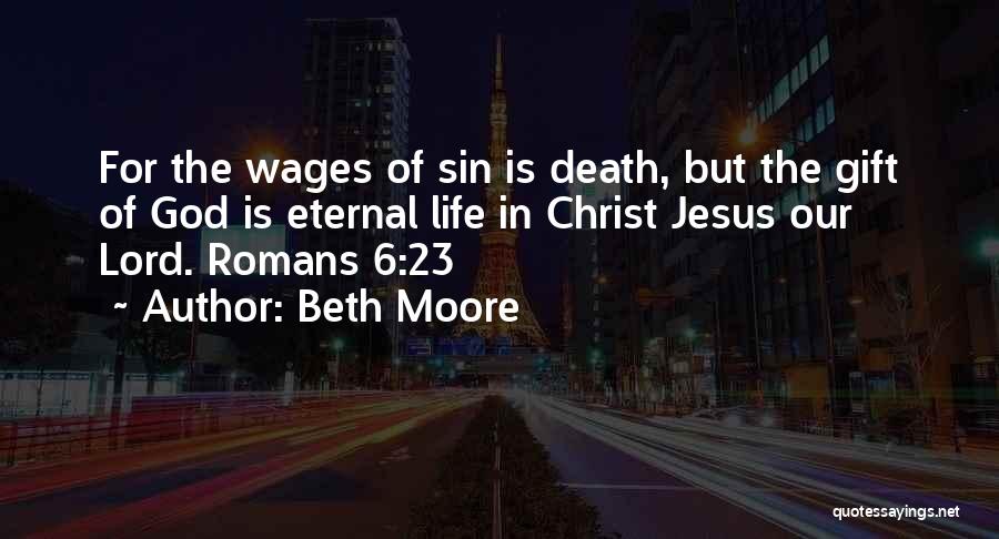 Beth Moore Quotes: For The Wages Of Sin Is Death, But The Gift Of God Is Eternal Life In Christ Jesus Our Lord.