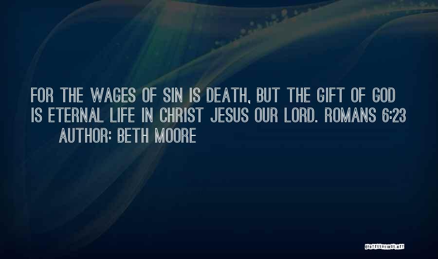 Beth Moore Quotes: For The Wages Of Sin Is Death, But The Gift Of God Is Eternal Life In Christ Jesus Our Lord.