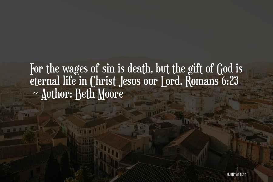 Beth Moore Quotes: For The Wages Of Sin Is Death, But The Gift Of God Is Eternal Life In Christ Jesus Our Lord.