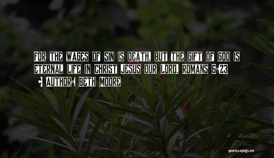 Beth Moore Quotes: For The Wages Of Sin Is Death, But The Gift Of God Is Eternal Life In Christ Jesus Our Lord.
