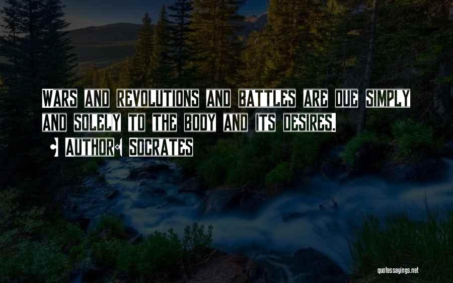 Socrates Quotes: Wars And Revolutions And Battles Are Due Simply And Solely To The Body And Its Desires.