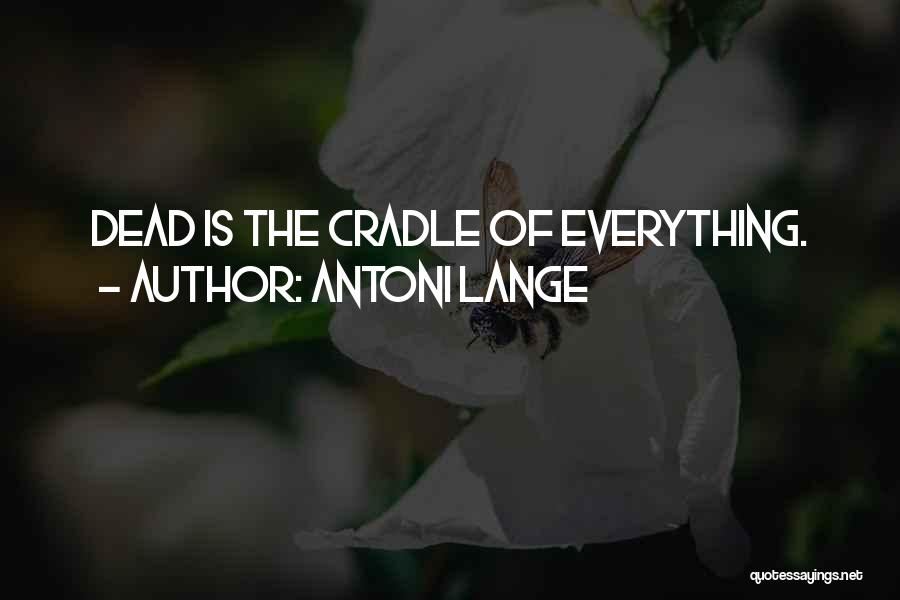 Antoni Lange Quotes: Dead Is The Cradle Of Everything.