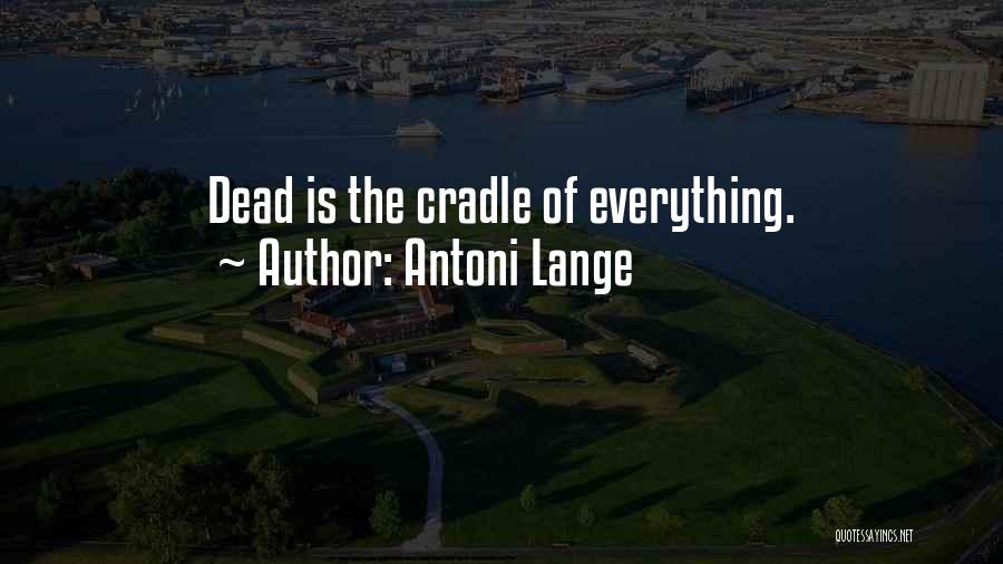 Antoni Lange Quotes: Dead Is The Cradle Of Everything.