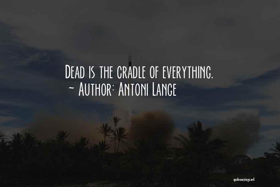 Antoni Lange Quotes: Dead Is The Cradle Of Everything.