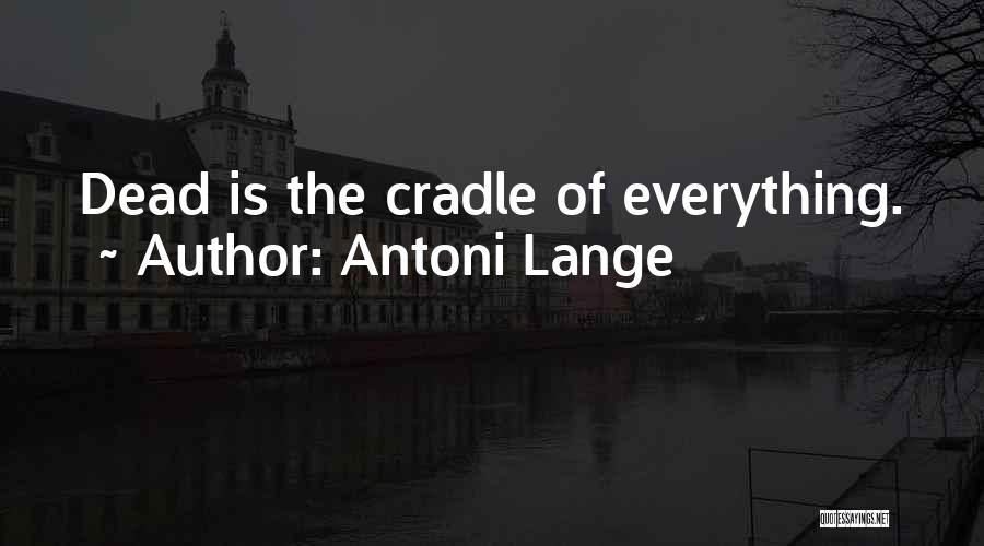 Antoni Lange Quotes: Dead Is The Cradle Of Everything.