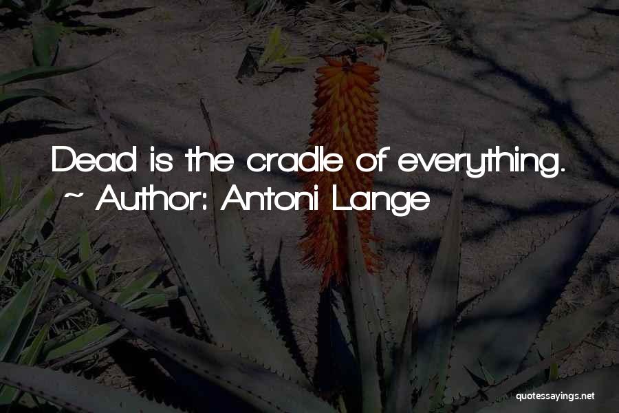 Antoni Lange Quotes: Dead Is The Cradle Of Everything.