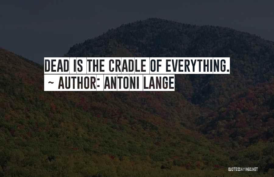 Antoni Lange Quotes: Dead Is The Cradle Of Everything.