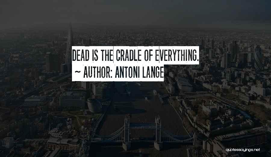 Antoni Lange Quotes: Dead Is The Cradle Of Everything.