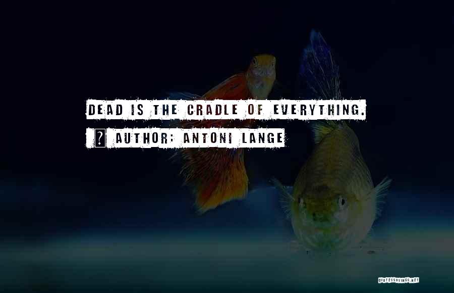 Antoni Lange Quotes: Dead Is The Cradle Of Everything.