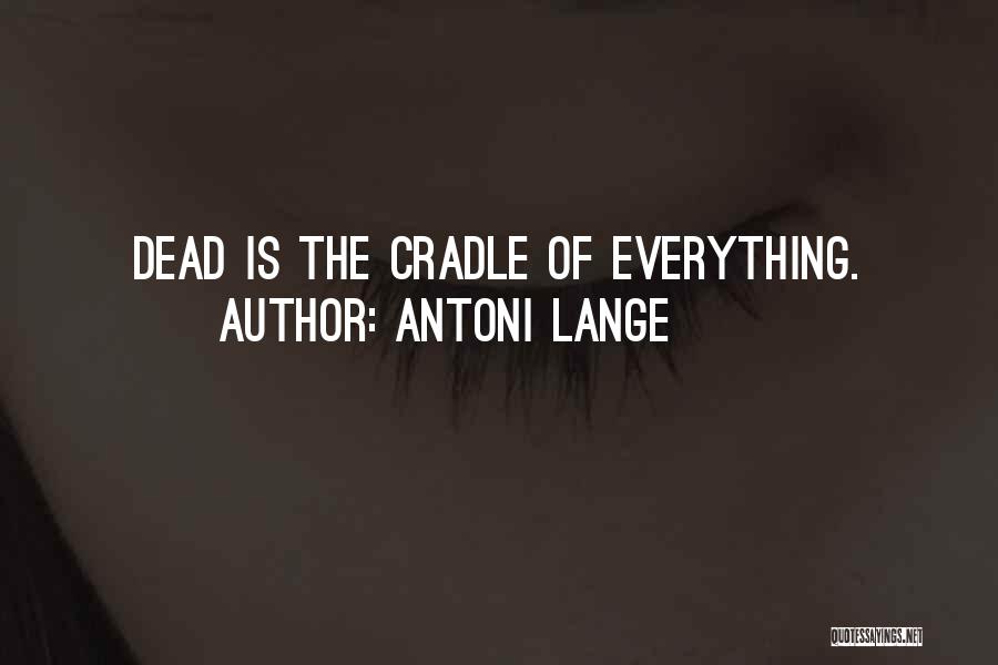 Antoni Lange Quotes: Dead Is The Cradle Of Everything.