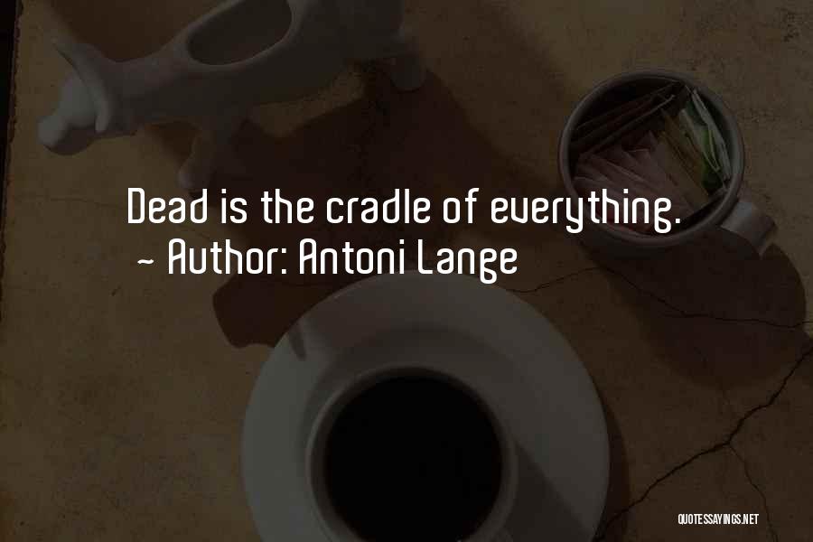 Antoni Lange Quotes: Dead Is The Cradle Of Everything.