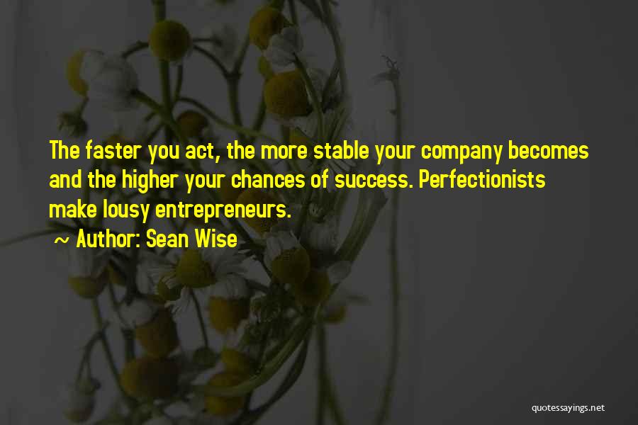 Sean Wise Quotes: The Faster You Act, The More Stable Your Company Becomes And The Higher Your Chances Of Success. Perfectionists Make Lousy
