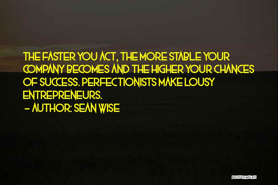 Sean Wise Quotes: The Faster You Act, The More Stable Your Company Becomes And The Higher Your Chances Of Success. Perfectionists Make Lousy