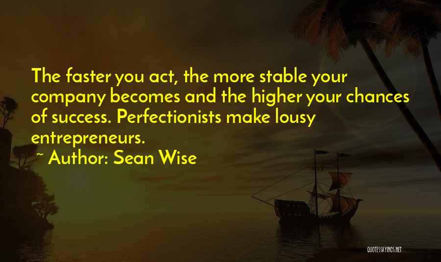 Sean Wise Quotes: The Faster You Act, The More Stable Your Company Becomes And The Higher Your Chances Of Success. Perfectionists Make Lousy