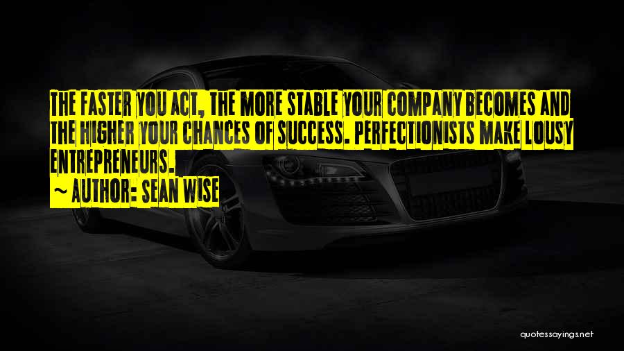 Sean Wise Quotes: The Faster You Act, The More Stable Your Company Becomes And The Higher Your Chances Of Success. Perfectionists Make Lousy