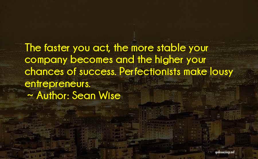 Sean Wise Quotes: The Faster You Act, The More Stable Your Company Becomes And The Higher Your Chances Of Success. Perfectionists Make Lousy