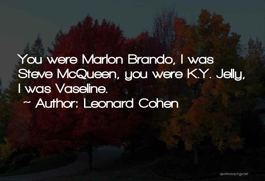 Leonard Cohen Quotes: You Were Marlon Brando, I Was Steve Mcqueen, You Were K.y. Jelly, I Was Vaseline.