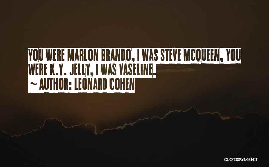 Leonard Cohen Quotes: You Were Marlon Brando, I Was Steve Mcqueen, You Were K.y. Jelly, I Was Vaseline.