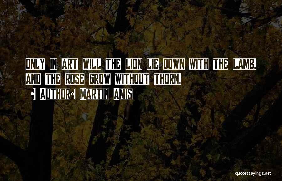 Martin Amis Quotes: Only In Art Will The Lion Lie Down With The Lamb, And The Rose Grow Without Thorn.