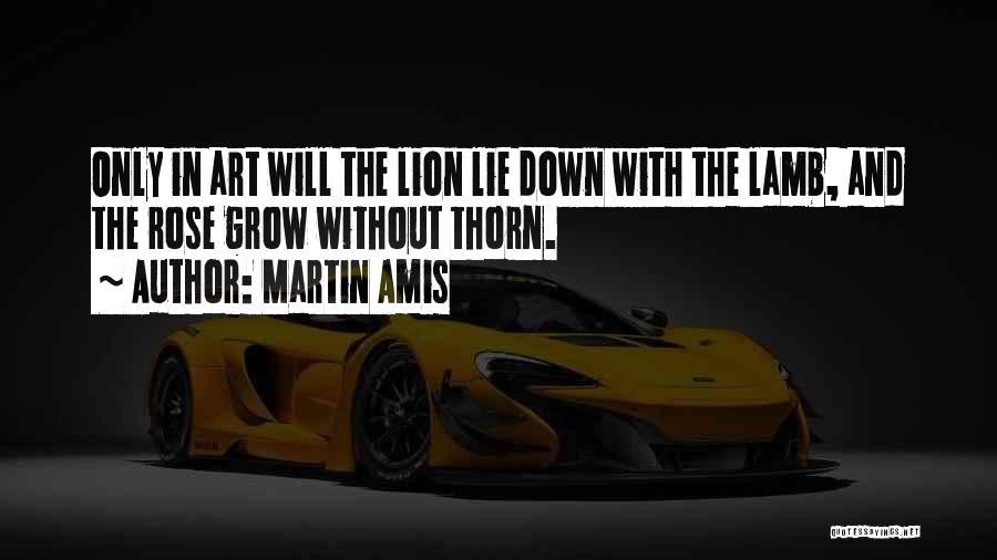 Martin Amis Quotes: Only In Art Will The Lion Lie Down With The Lamb, And The Rose Grow Without Thorn.