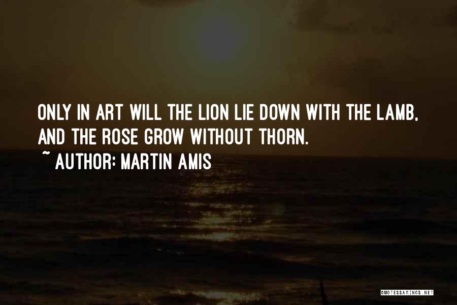 Martin Amis Quotes: Only In Art Will The Lion Lie Down With The Lamb, And The Rose Grow Without Thorn.