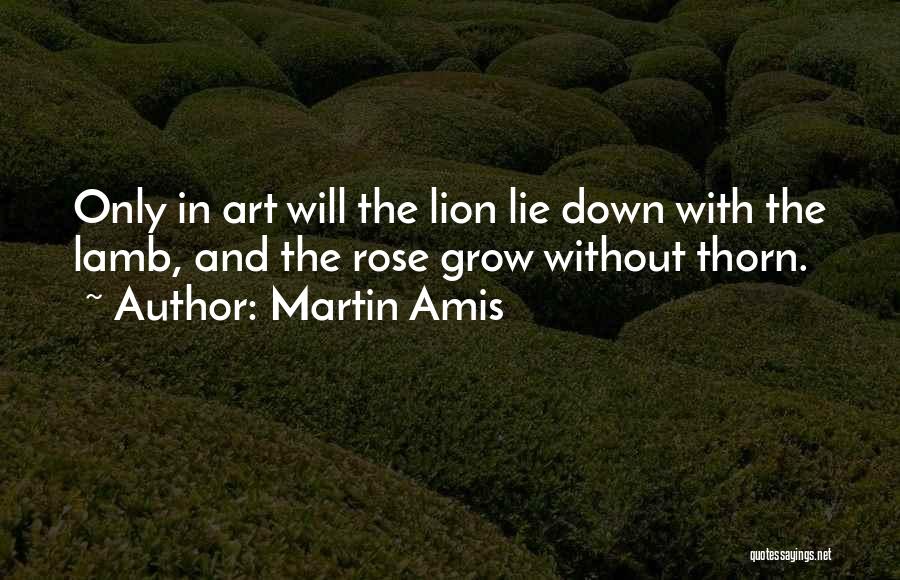 Martin Amis Quotes: Only In Art Will The Lion Lie Down With The Lamb, And The Rose Grow Without Thorn.