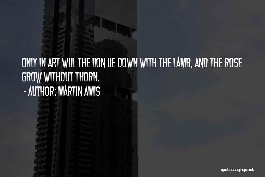 Martin Amis Quotes: Only In Art Will The Lion Lie Down With The Lamb, And The Rose Grow Without Thorn.