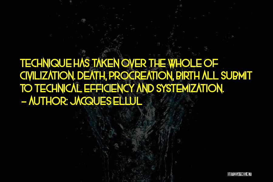 Jacques Ellul Quotes: Technique Has Taken Over The Whole Of Civilization. Death, Procreation, Birth All Submit To Technical Efficiency And Systemization.