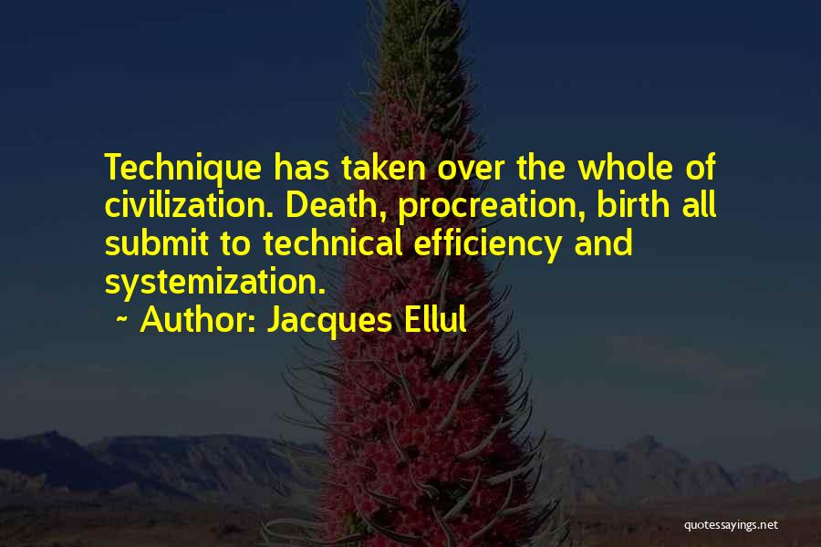 Jacques Ellul Quotes: Technique Has Taken Over The Whole Of Civilization. Death, Procreation, Birth All Submit To Technical Efficiency And Systemization.