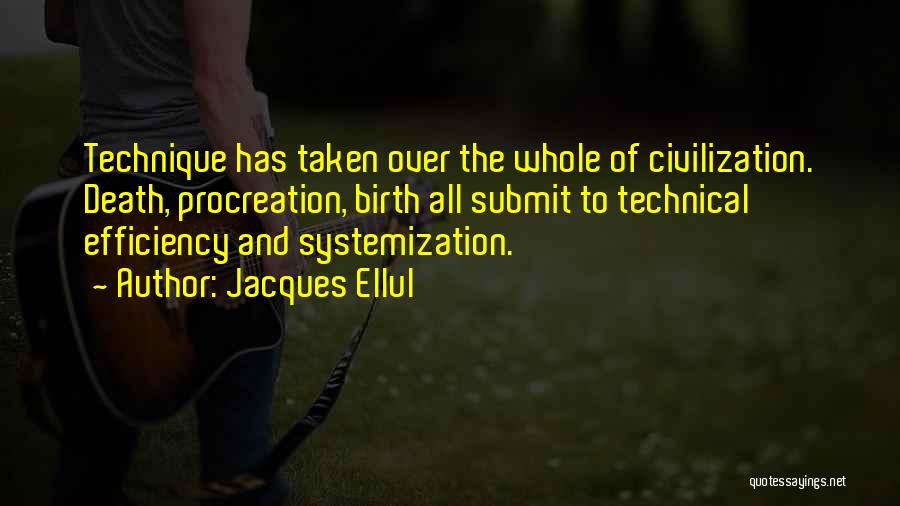 Jacques Ellul Quotes: Technique Has Taken Over The Whole Of Civilization. Death, Procreation, Birth All Submit To Technical Efficiency And Systemization.