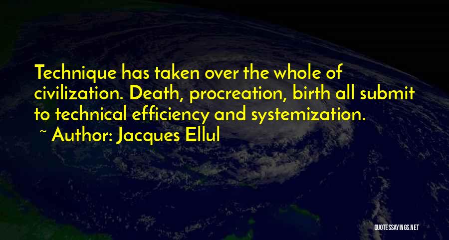 Jacques Ellul Quotes: Technique Has Taken Over The Whole Of Civilization. Death, Procreation, Birth All Submit To Technical Efficiency And Systemization.
