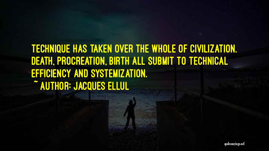 Jacques Ellul Quotes: Technique Has Taken Over The Whole Of Civilization. Death, Procreation, Birth All Submit To Technical Efficiency And Systemization.