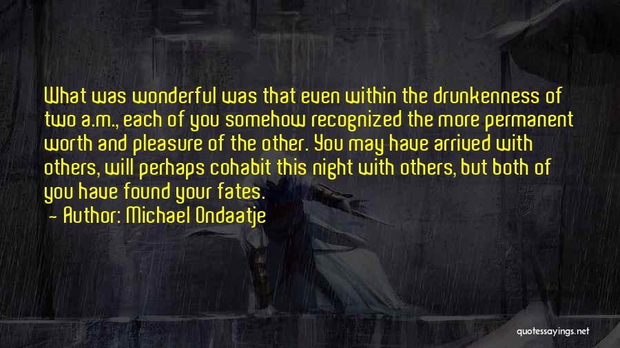 Michael Ondaatje Quotes: What Was Wonderful Was That Even Within The Drunkenness Of Two A.m., Each Of You Somehow Recognized The More Permanent