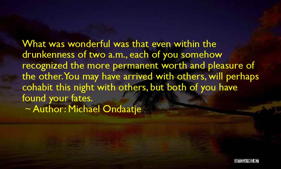 Michael Ondaatje Quotes: What Was Wonderful Was That Even Within The Drunkenness Of Two A.m., Each Of You Somehow Recognized The More Permanent