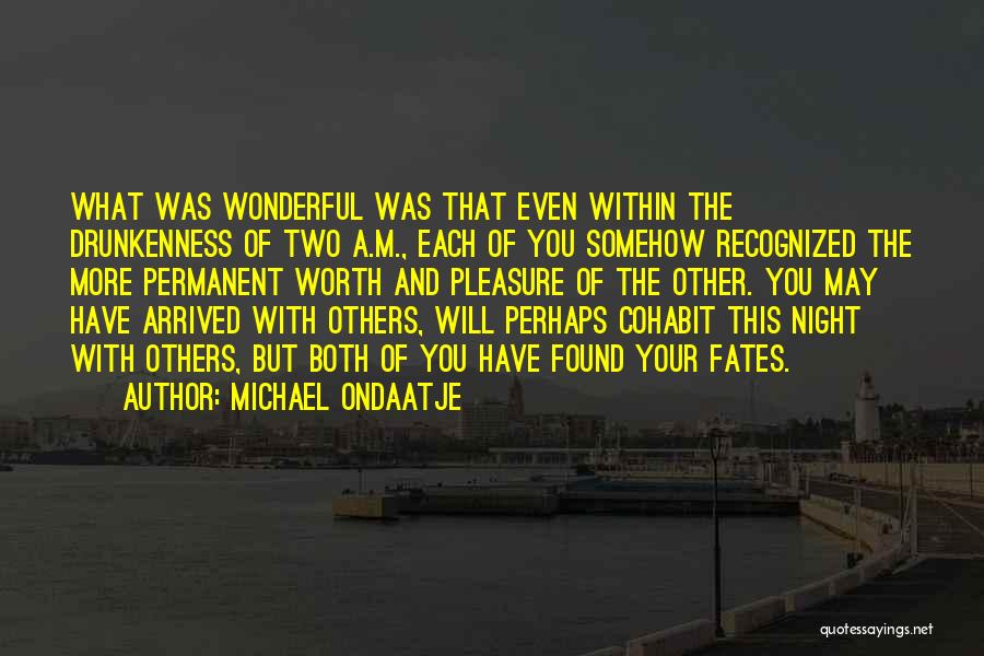 Michael Ondaatje Quotes: What Was Wonderful Was That Even Within The Drunkenness Of Two A.m., Each Of You Somehow Recognized The More Permanent