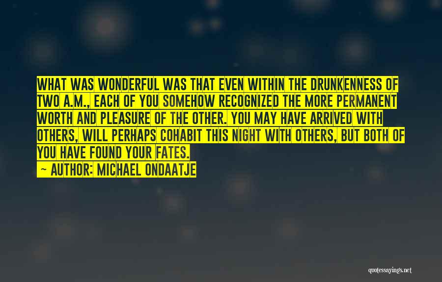 Michael Ondaatje Quotes: What Was Wonderful Was That Even Within The Drunkenness Of Two A.m., Each Of You Somehow Recognized The More Permanent