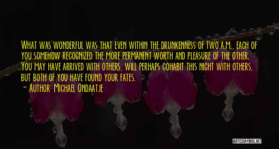 Michael Ondaatje Quotes: What Was Wonderful Was That Even Within The Drunkenness Of Two A.m., Each Of You Somehow Recognized The More Permanent