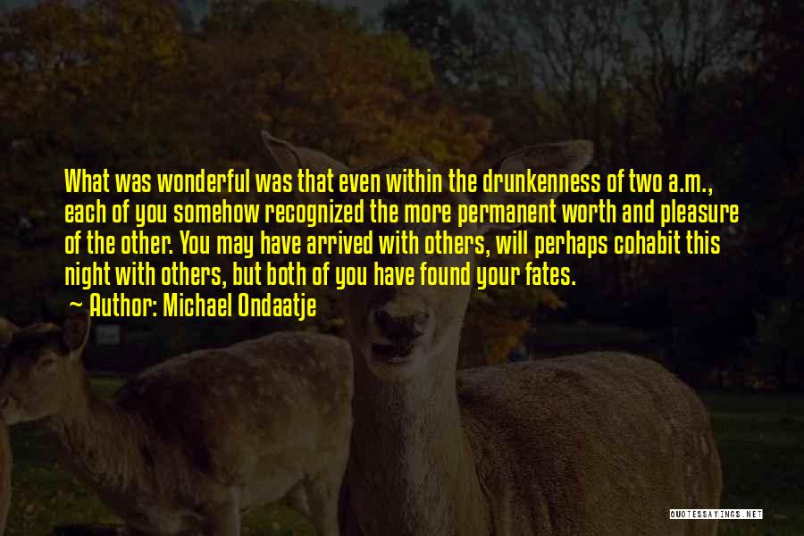 Michael Ondaatje Quotes: What Was Wonderful Was That Even Within The Drunkenness Of Two A.m., Each Of You Somehow Recognized The More Permanent