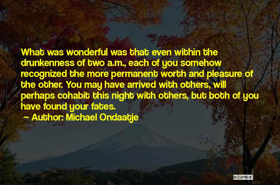 Michael Ondaatje Quotes: What Was Wonderful Was That Even Within The Drunkenness Of Two A.m., Each Of You Somehow Recognized The More Permanent