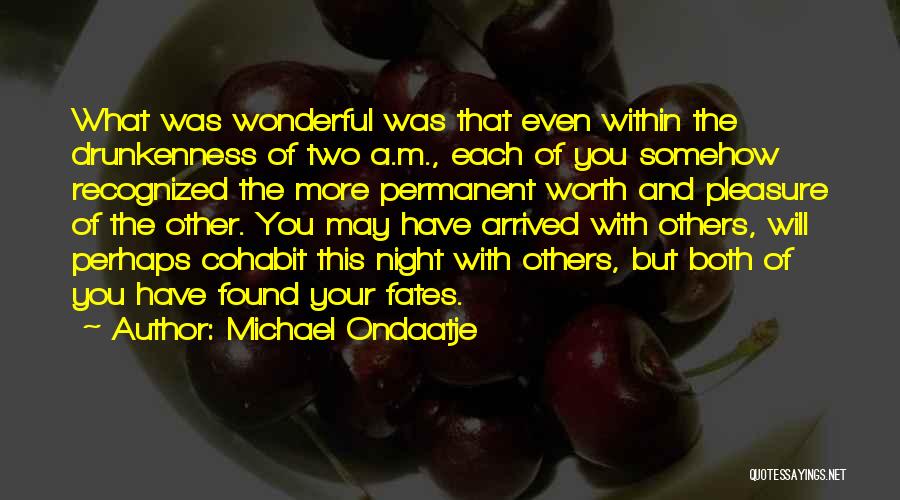 Michael Ondaatje Quotes: What Was Wonderful Was That Even Within The Drunkenness Of Two A.m., Each Of You Somehow Recognized The More Permanent