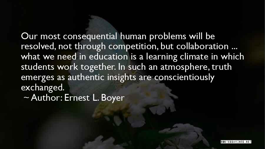 Ernest L. Boyer Quotes: Our Most Consequential Human Problems Will Be Resolved, Not Through Competition, But Collaboration ... What We Need In Education Is