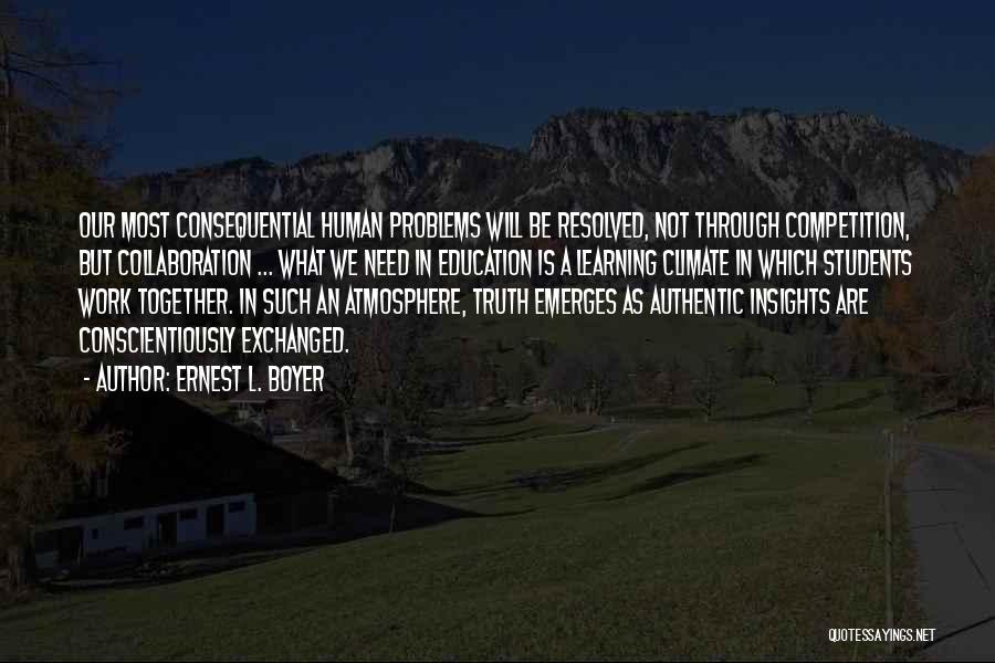 Ernest L. Boyer Quotes: Our Most Consequential Human Problems Will Be Resolved, Not Through Competition, But Collaboration ... What We Need In Education Is