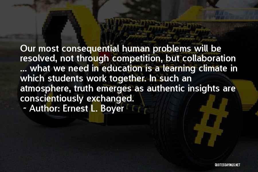 Ernest L. Boyer Quotes: Our Most Consequential Human Problems Will Be Resolved, Not Through Competition, But Collaboration ... What We Need In Education Is