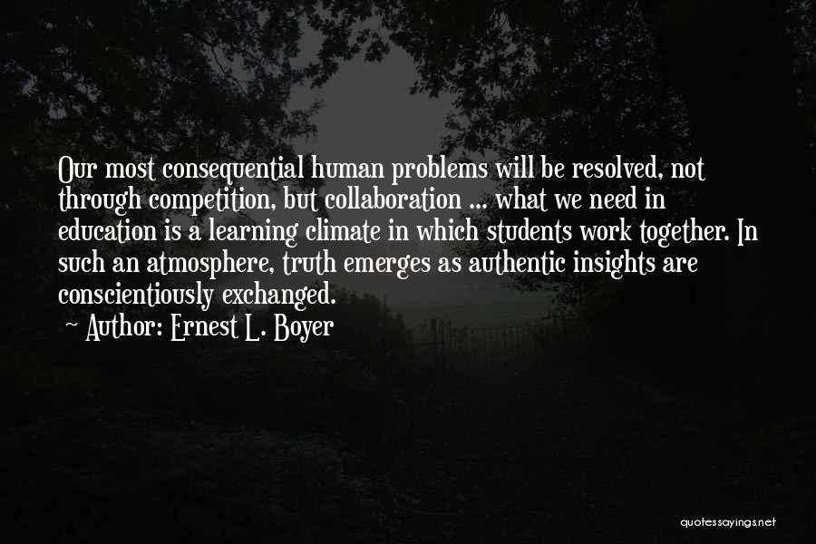 Ernest L. Boyer Quotes: Our Most Consequential Human Problems Will Be Resolved, Not Through Competition, But Collaboration ... What We Need In Education Is