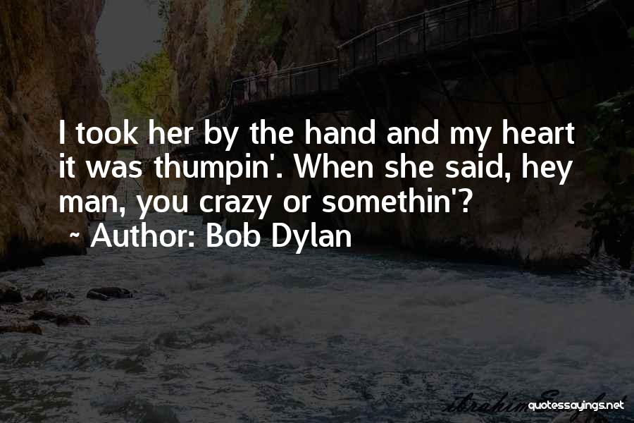 Bob Dylan Quotes: I Took Her By The Hand And My Heart It Was Thumpin'. When She Said, Hey Man, You Crazy Or