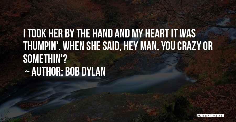 Bob Dylan Quotes: I Took Her By The Hand And My Heart It Was Thumpin'. When She Said, Hey Man, You Crazy Or