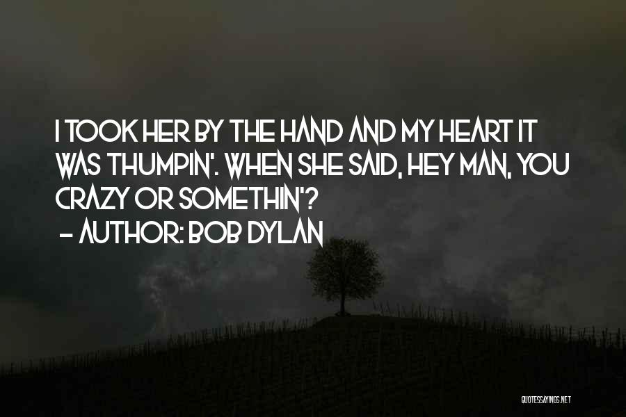 Bob Dylan Quotes: I Took Her By The Hand And My Heart It Was Thumpin'. When She Said, Hey Man, You Crazy Or