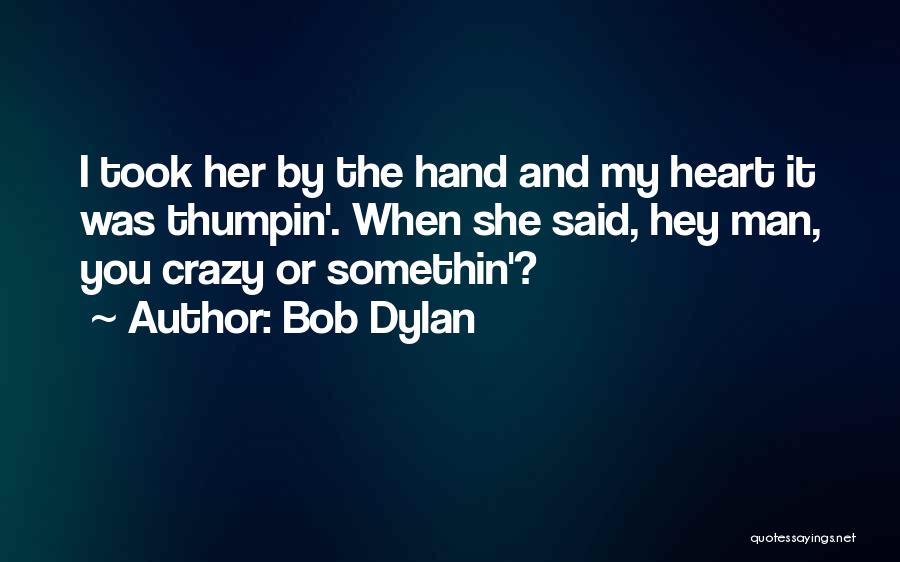 Bob Dylan Quotes: I Took Her By The Hand And My Heart It Was Thumpin'. When She Said, Hey Man, You Crazy Or