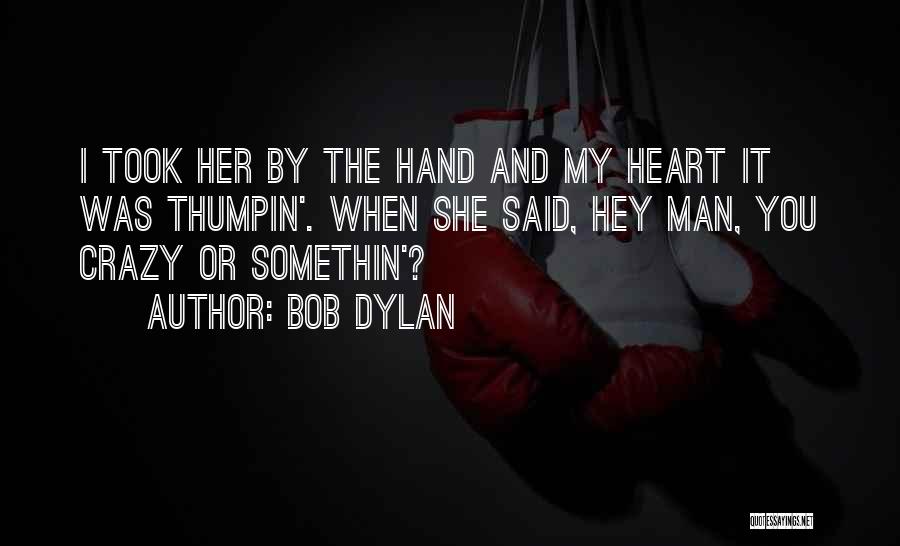 Bob Dylan Quotes: I Took Her By The Hand And My Heart It Was Thumpin'. When She Said, Hey Man, You Crazy Or