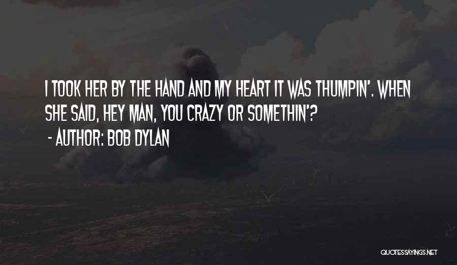 Bob Dylan Quotes: I Took Her By The Hand And My Heart It Was Thumpin'. When She Said, Hey Man, You Crazy Or